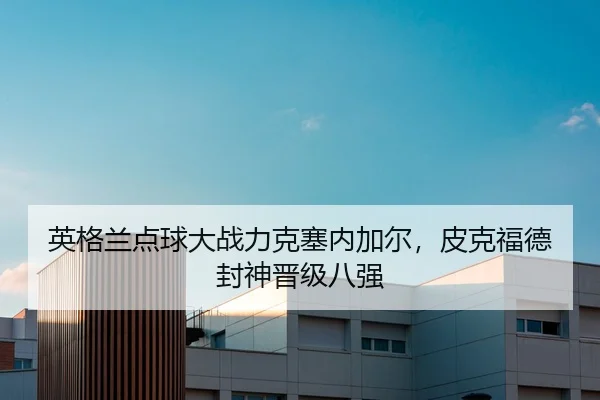 英格兰点球大战力克塞内加尔，皮克福德封神晋级八强